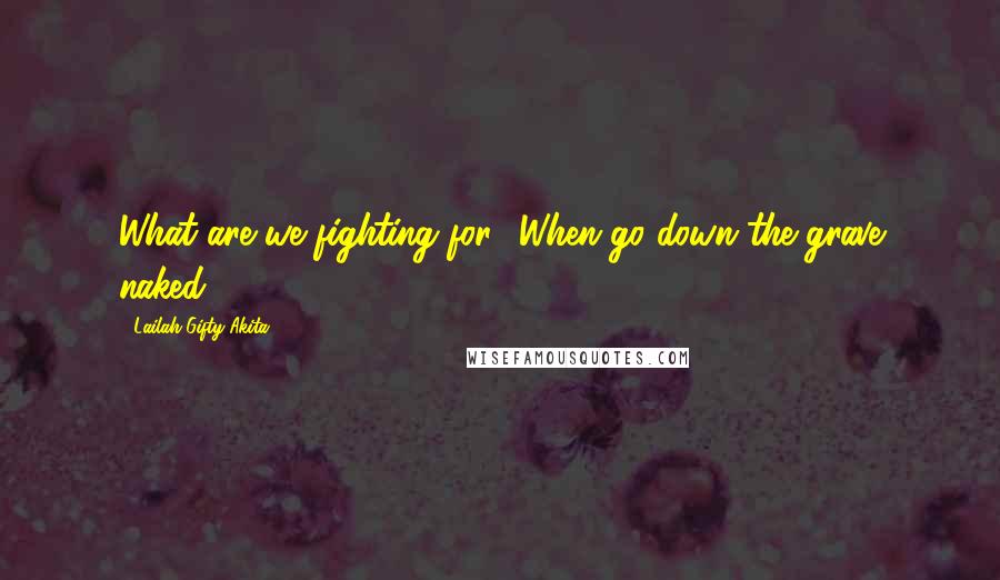 Lailah Gifty Akita Quotes: What are we fighting for? When go down the grave naked?