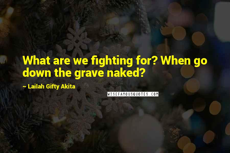 Lailah Gifty Akita Quotes: What are we fighting for? When go down the grave naked?