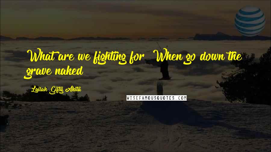 Lailah Gifty Akita Quotes: What are we fighting for? When go down the grave naked?