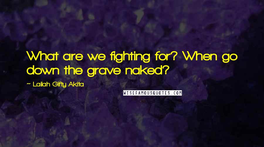 Lailah Gifty Akita Quotes: What are we fighting for? When go down the grave naked?