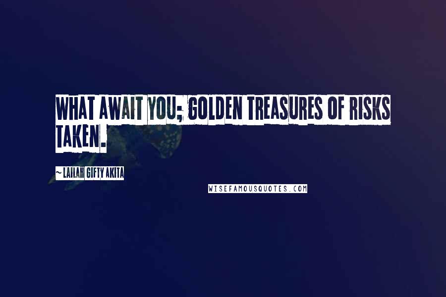 Lailah Gifty Akita Quotes: What await you; golden treasures of risks taken.