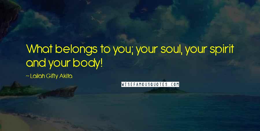 Lailah Gifty Akita Quotes: What belongs to you; your soul, your spirit and your body!