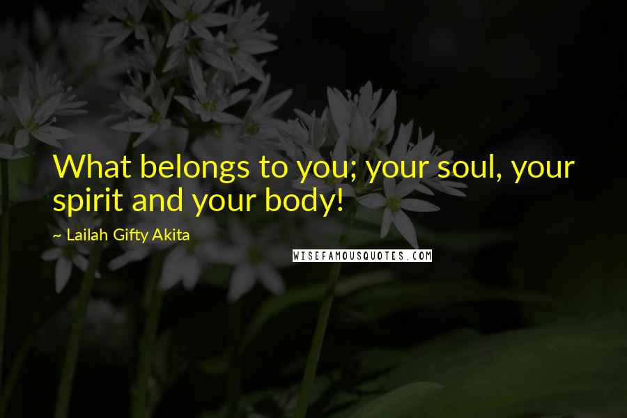 Lailah Gifty Akita Quotes: What belongs to you; your soul, your spirit and your body!