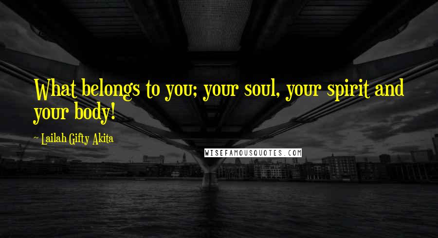 Lailah Gifty Akita Quotes: What belongs to you; your soul, your spirit and your body!