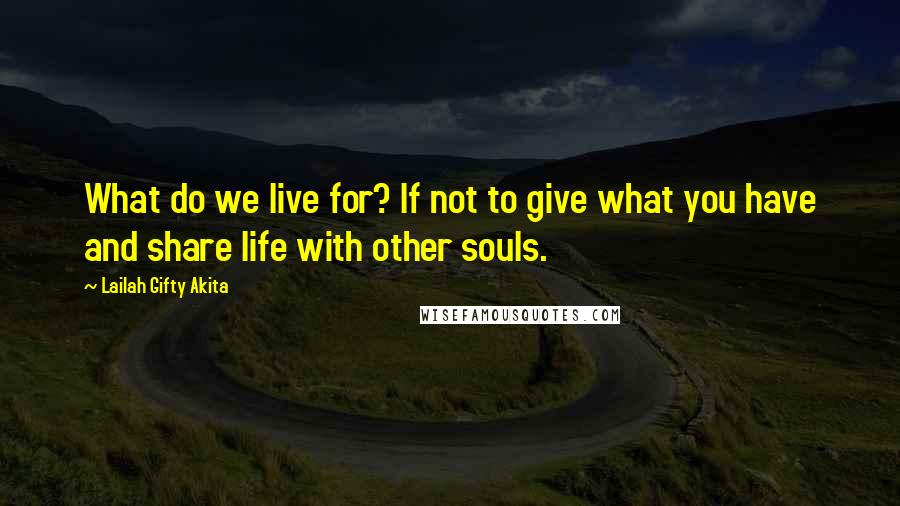 Lailah Gifty Akita Quotes: What do we live for? If not to give what you have and share life with other souls.