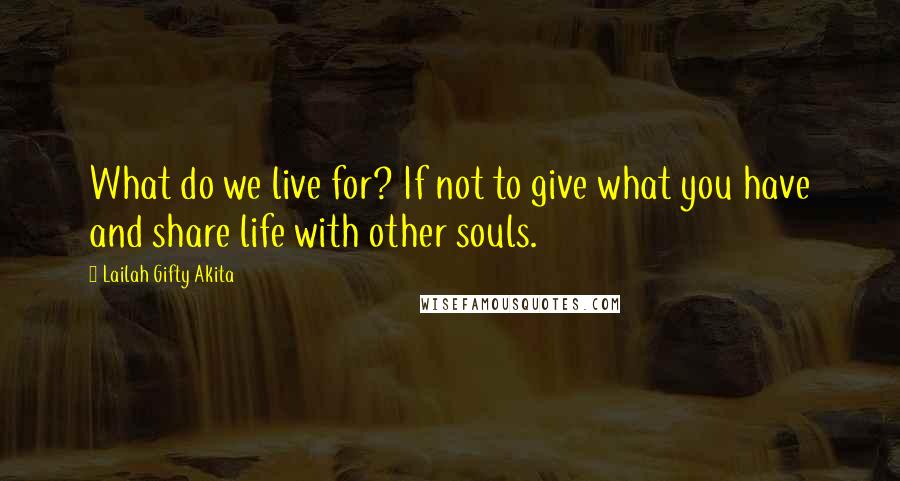 Lailah Gifty Akita Quotes: What do we live for? If not to give what you have and share life with other souls.