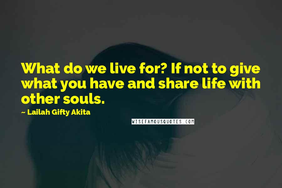 Lailah Gifty Akita Quotes: What do we live for? If not to give what you have and share life with other souls.