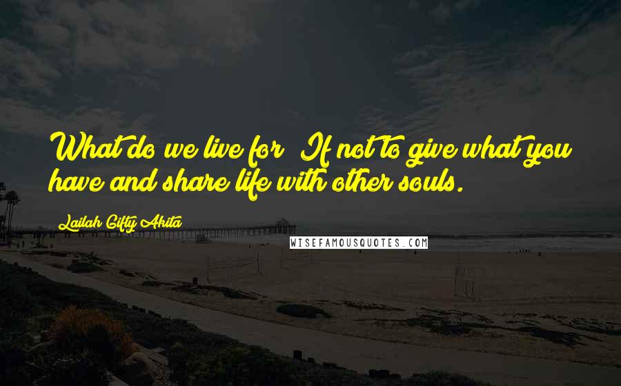 Lailah Gifty Akita Quotes: What do we live for? If not to give what you have and share life with other souls.