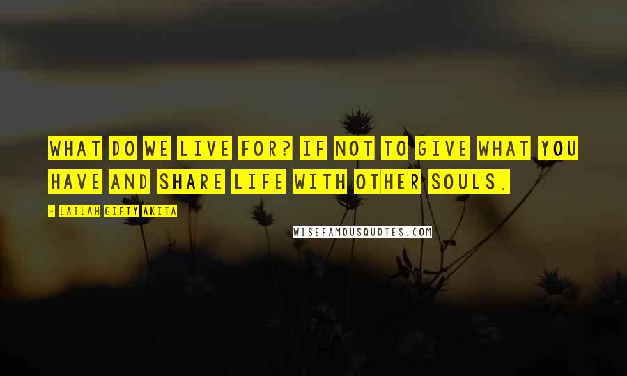 Lailah Gifty Akita Quotes: What do we live for? If not to give what you have and share life with other souls.