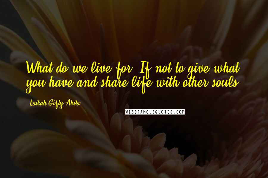 Lailah Gifty Akita Quotes: What do we live for? If not to give what you have and share life with other souls.