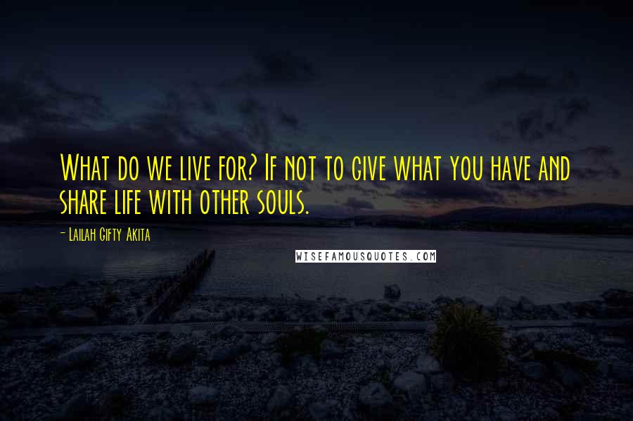 Lailah Gifty Akita Quotes: What do we live for? If not to give what you have and share life with other souls.