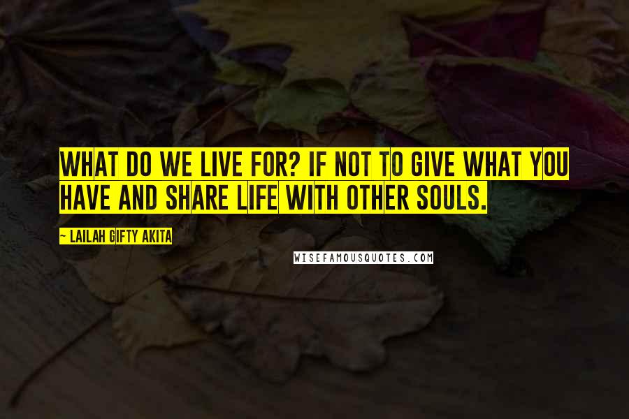 Lailah Gifty Akita Quotes: What do we live for? If not to give what you have and share life with other souls.