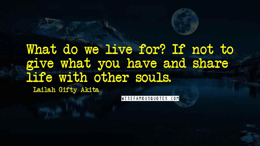 Lailah Gifty Akita Quotes: What do we live for? If not to give what you have and share life with other souls.