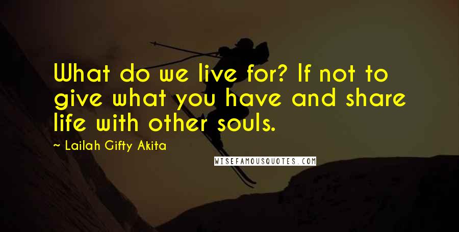 Lailah Gifty Akita Quotes: What do we live for? If not to give what you have and share life with other souls.