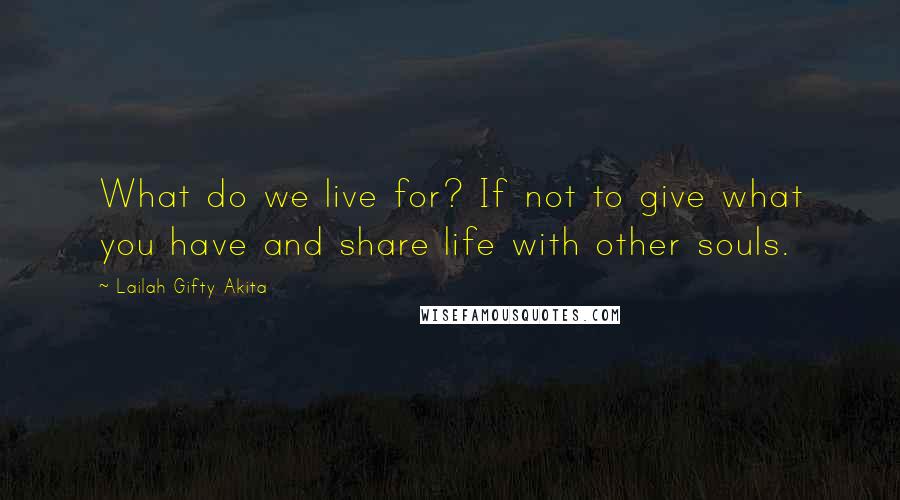 Lailah Gifty Akita Quotes: What do we live for? If not to give what you have and share life with other souls.