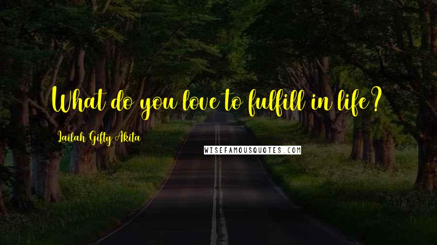 Lailah Gifty Akita Quotes: What do you love to fulfill in life?