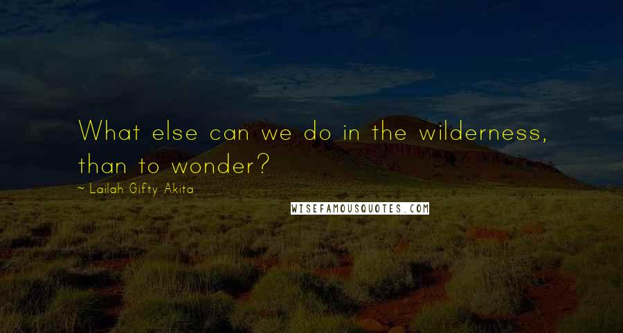 Lailah Gifty Akita Quotes: What else can we do in the wilderness, than to wonder?