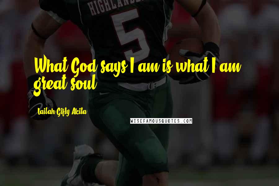 Lailah Gifty Akita Quotes: What God says I am is what I am: great soul.