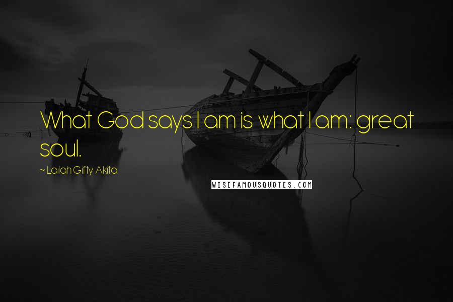 Lailah Gifty Akita Quotes: What God says I am is what I am: great soul.