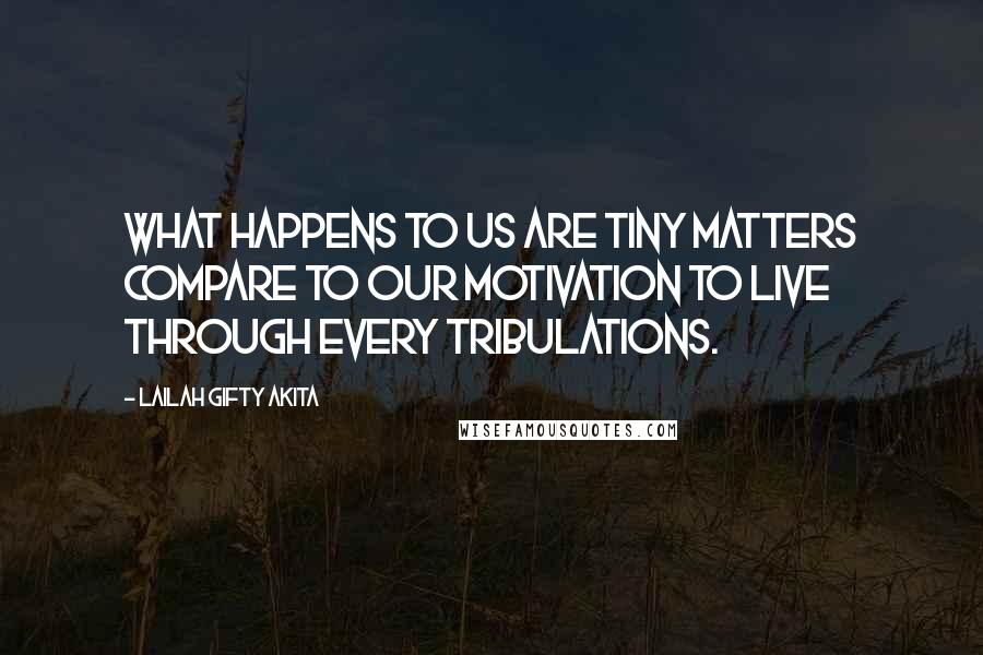 Lailah Gifty Akita Quotes: What happens to us are tiny matters compare to our motivation to live through every tribulations.