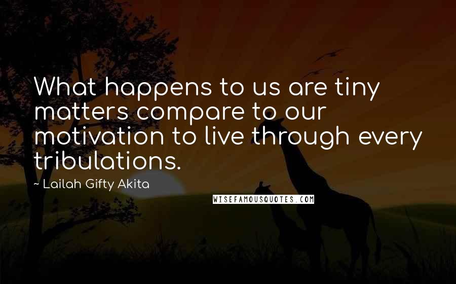 Lailah Gifty Akita Quotes: What happens to us are tiny matters compare to our motivation to live through every tribulations.