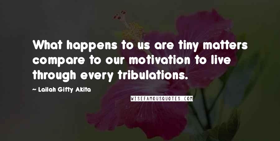 Lailah Gifty Akita Quotes: What happens to us are tiny matters compare to our motivation to live through every tribulations.