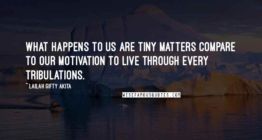 Lailah Gifty Akita Quotes: What happens to us are tiny matters compare to our motivation to live through every tribulations.