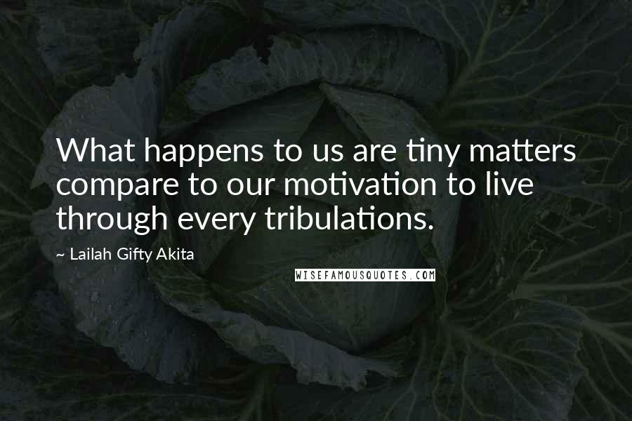 Lailah Gifty Akita Quotes: What happens to us are tiny matters compare to our motivation to live through every tribulations.