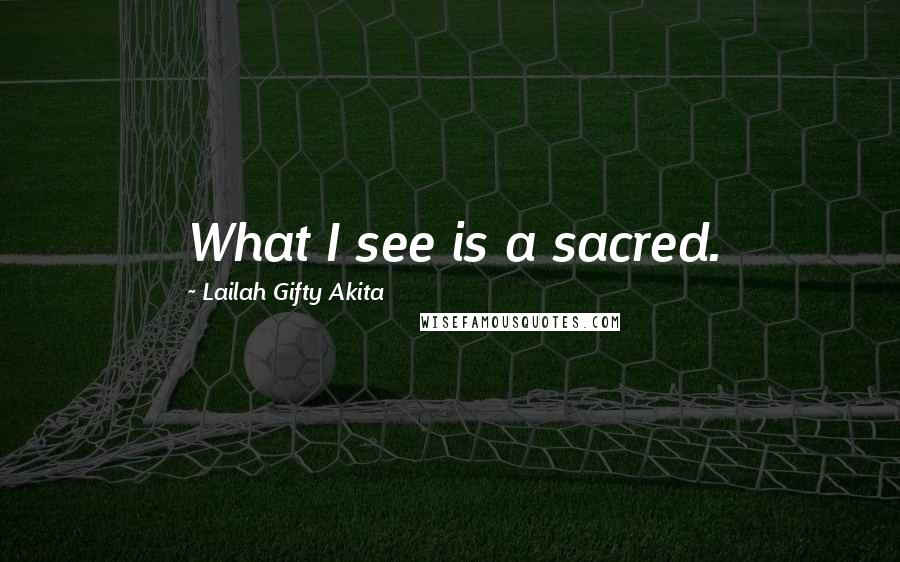 Lailah Gifty Akita Quotes: What I see is a sacred.