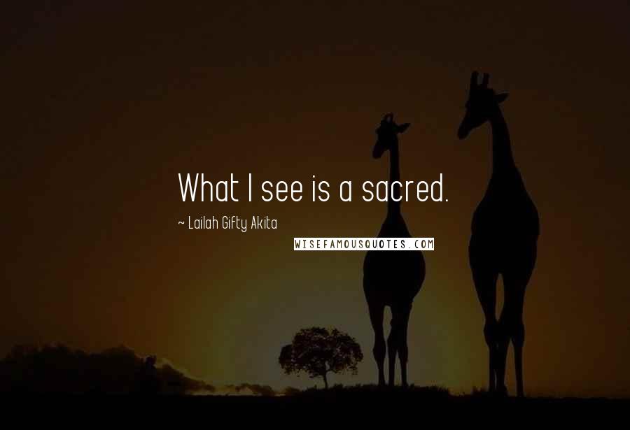 Lailah Gifty Akita Quotes: What I see is a sacred.