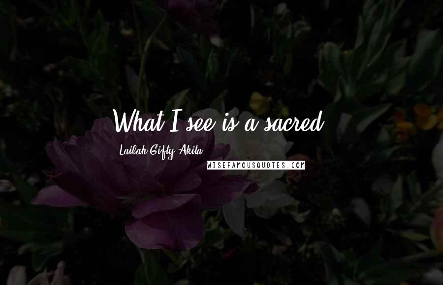 Lailah Gifty Akita Quotes: What I see is a sacred.