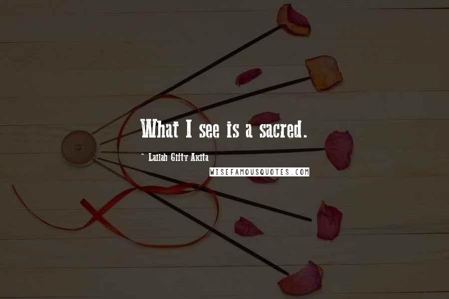 Lailah Gifty Akita Quotes: What I see is a sacred.