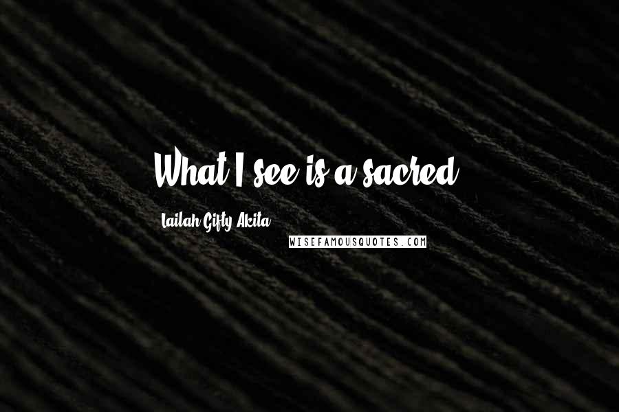 Lailah Gifty Akita Quotes: What I see is a sacred.