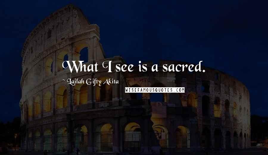 Lailah Gifty Akita Quotes: What I see is a sacred.