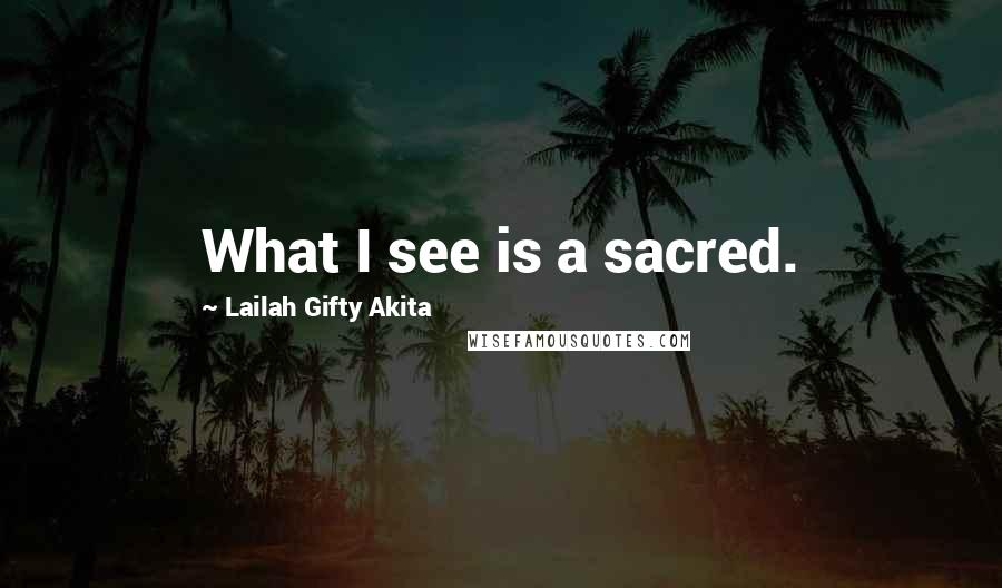 Lailah Gifty Akita Quotes: What I see is a sacred.