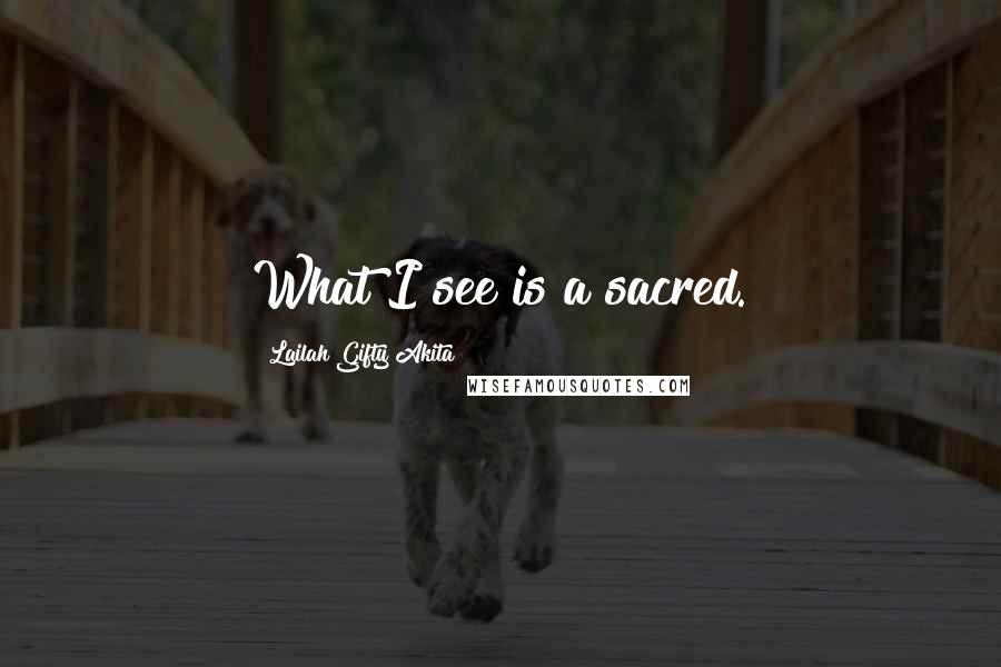 Lailah Gifty Akita Quotes: What I see is a sacred.