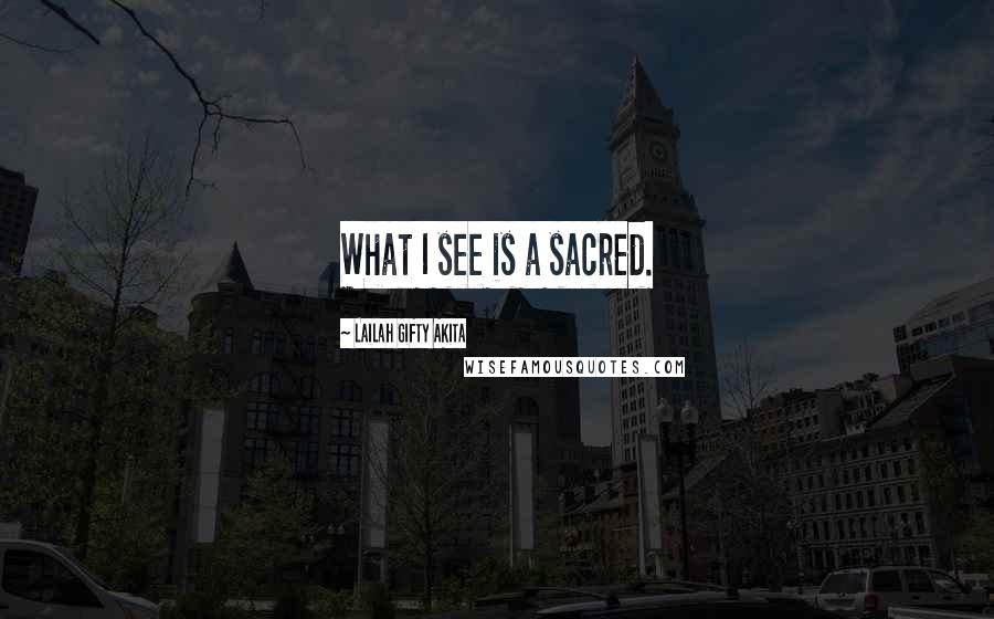 Lailah Gifty Akita Quotes: What I see is a sacred.