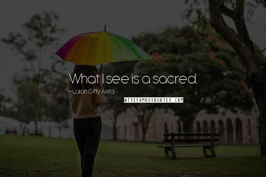 Lailah Gifty Akita Quotes: What I see is a sacred.