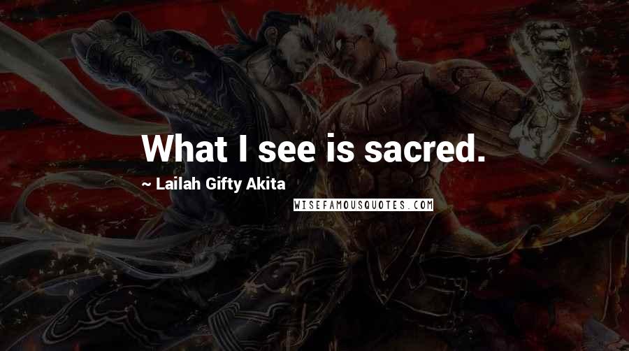 Lailah Gifty Akita Quotes: What I see is sacred.
