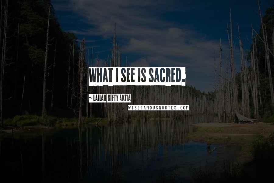 Lailah Gifty Akita Quotes: What I see is sacred.