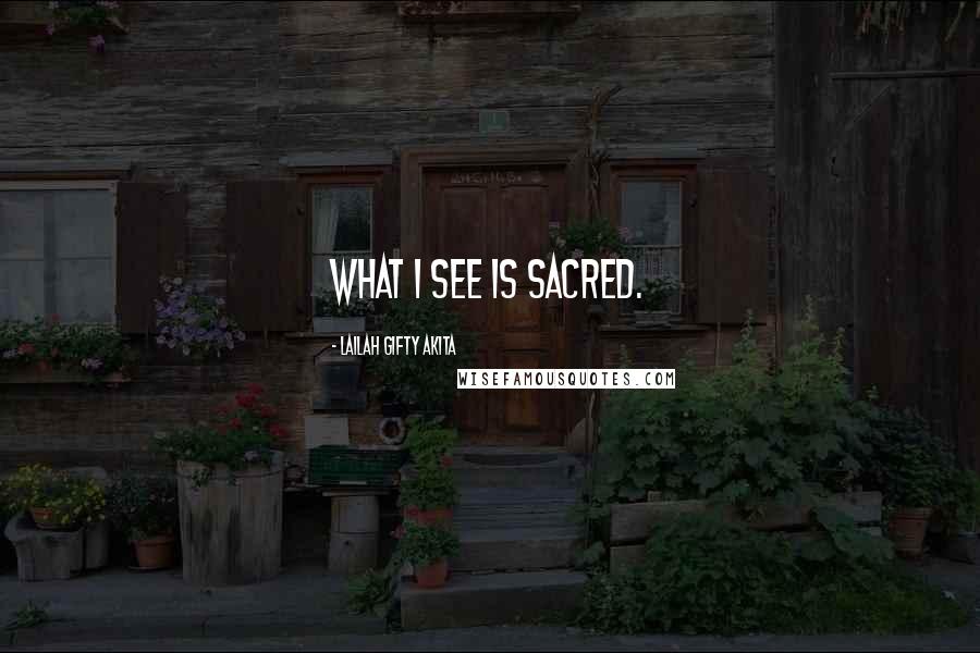 Lailah Gifty Akita Quotes: What I see is sacred.