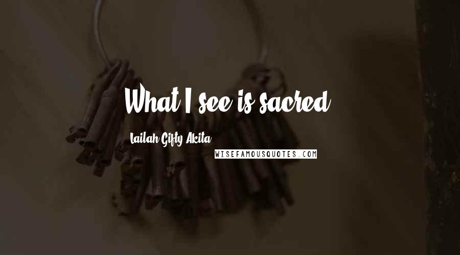 Lailah Gifty Akita Quotes: What I see is sacred.