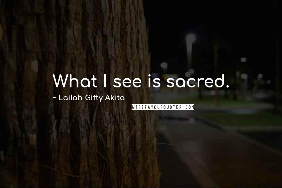 Lailah Gifty Akita Quotes: What I see is sacred.