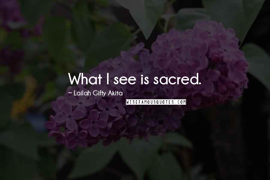 Lailah Gifty Akita Quotes: What I see is sacred.