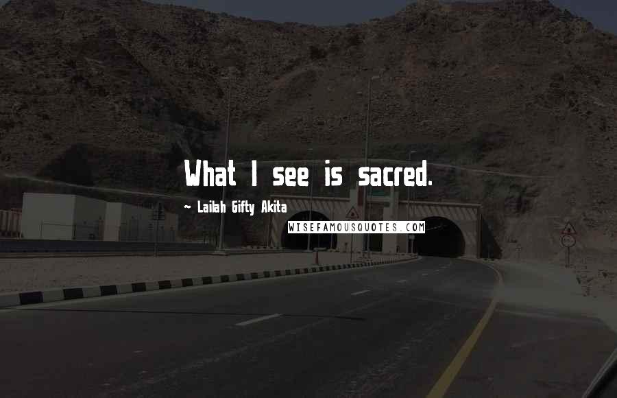 Lailah Gifty Akita Quotes: What I see is sacred.