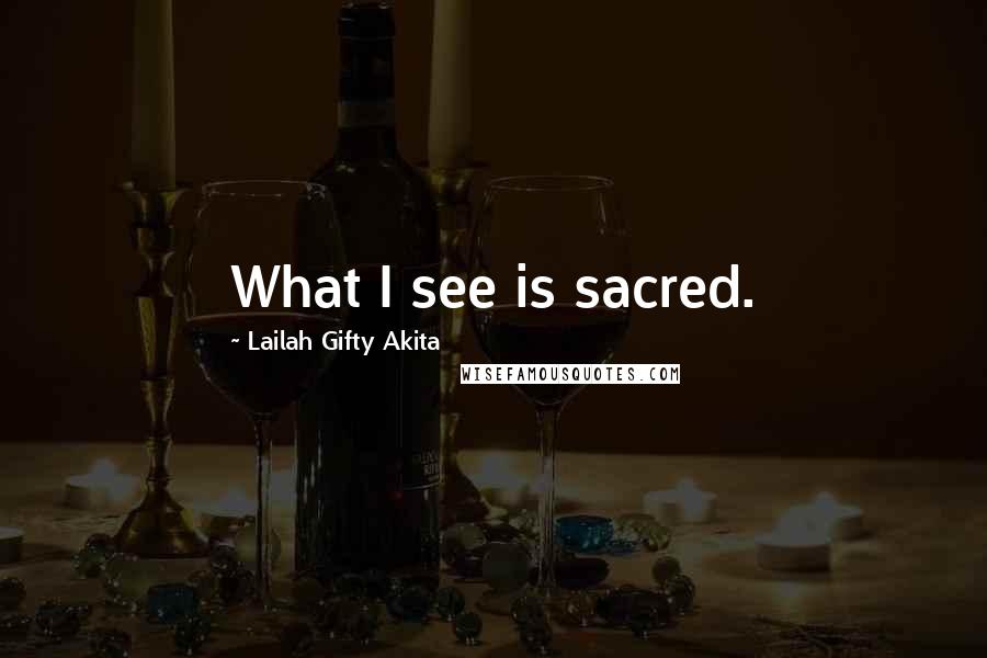 Lailah Gifty Akita Quotes: What I see is sacred.