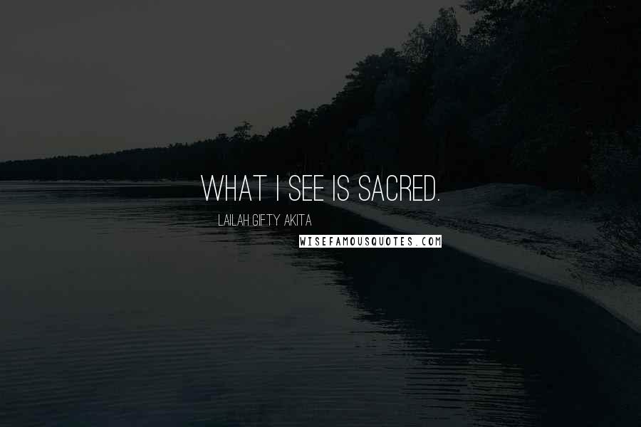 Lailah Gifty Akita Quotes: What I see is sacred.