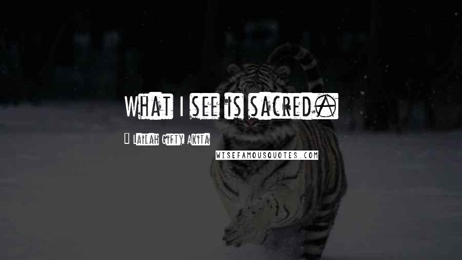 Lailah Gifty Akita Quotes: What I see is sacred.