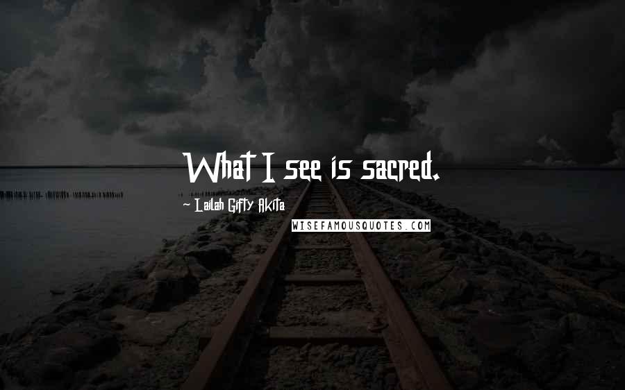 Lailah Gifty Akita Quotes: What I see is sacred.