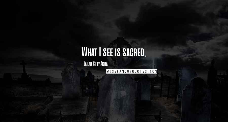 Lailah Gifty Akita Quotes: What I see is sacred.
